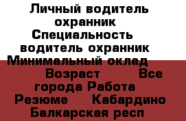 Личный водитель охранник › Специальность ­  водитель-охранник › Минимальный оклад ­ 85 000 › Возраст ­ 43 - Все города Работа » Резюме   . Кабардино-Балкарская респ.